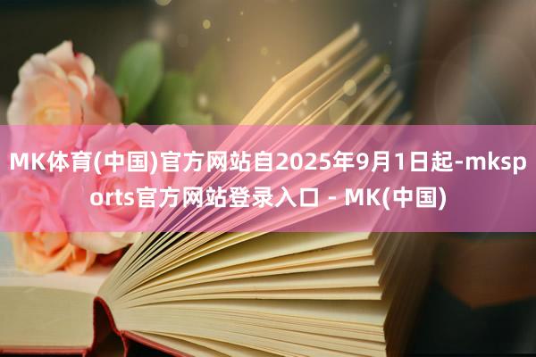 MK体育(中国)官方网站自2025年9月1日起-mksports官方网站登录入口 - MK(中国)