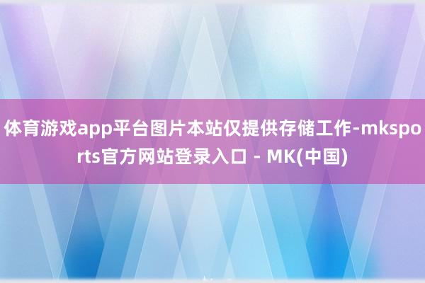 体育游戏app平台图片本站仅提供存储工作-mksports官