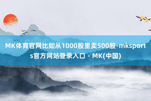 MK体育官网比如从1000股里卖500股-mksports官