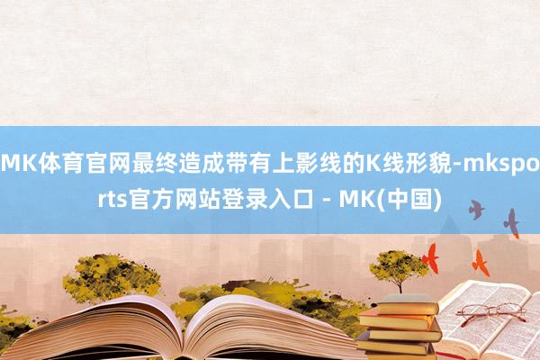 MK体育官网最终造成带有上影线的K线形貌-mksports官