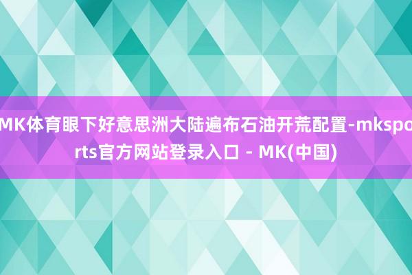 MK体育眼下好意思洲大陆遍布石油开荒配置-mksports官方网站登录入口 - MK(中国)