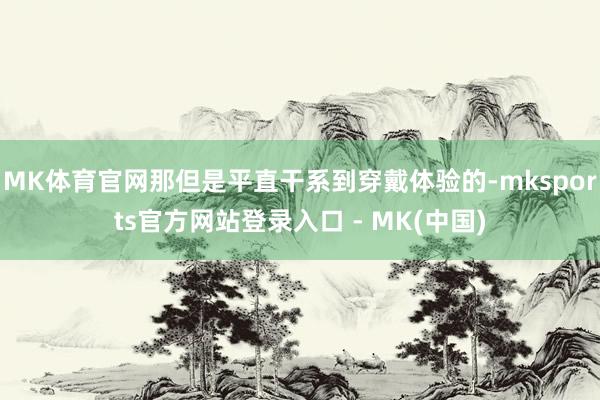 MK体育官网那但是平直干系到穿戴体验的-mksports官方网站登录入口 - MK(中国)
