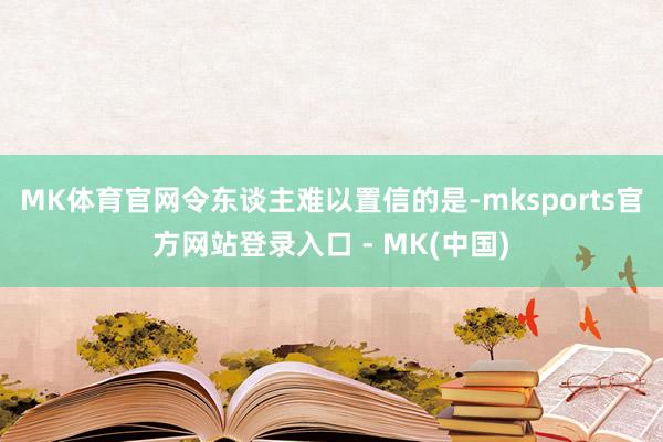 MK体育官网令东谈主难以置信的是-mksports官方网站登录入口 - MK(中国)