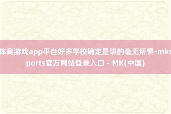 体育游戏app平台好多学校确定是讲的毫无所惧-mksports官方网站登录入口 - MK(中国)