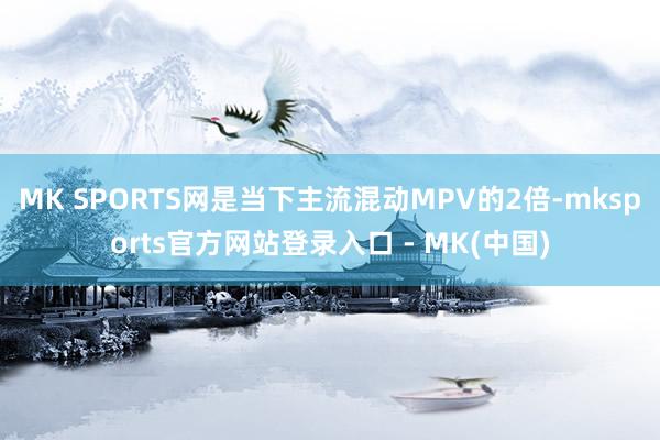 MK SPORTS网是当下主流混动MPV的2倍-mksports官方网站登录入口 - MK(中国)