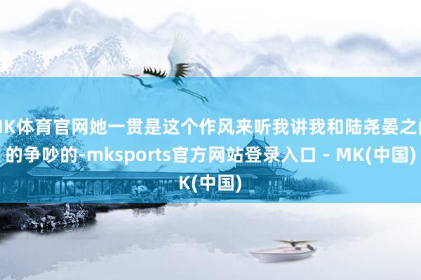 MK体育官网她一贯是这个作风来听我讲我和陆尧晏之间的争吵的-mksports官方网站登录入口 - MK(中国)