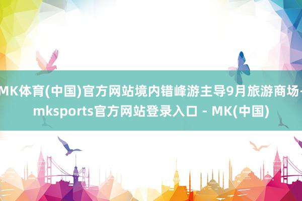MK体育(中国)官方网站境内错峰游主导9月旅游商场-mksports官方网站登录入口 - MK(中国)