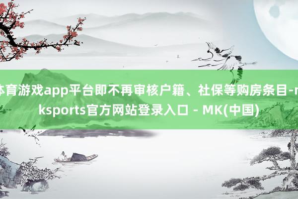 体育游戏app平台即不再审核户籍、社保等购房条目-mksports官方网站登录入口 - MK(中国)