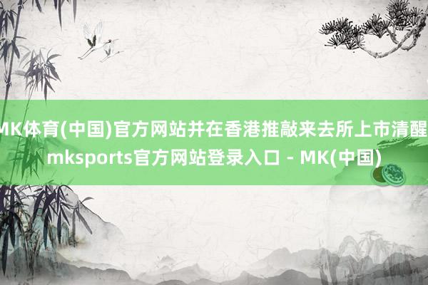 MK体育(中国)官方网站并在香港推敲来去所上市清醒-mksports官方网站登录入口 - MK(中国)