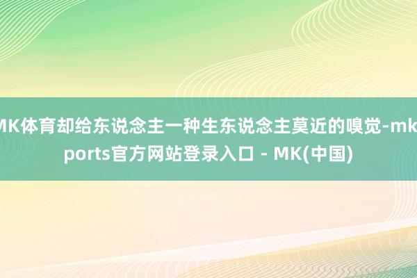 MK体育却给东说念主一种生东说念主莫近的嗅觉-mksports官方网站登录入口 - MK(中国)