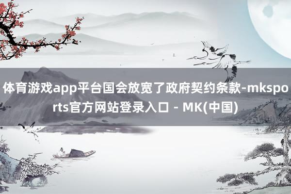 体育游戏app平台国会放宽了政府契约条款-mksports官方网站登录入口 - MK(中国)