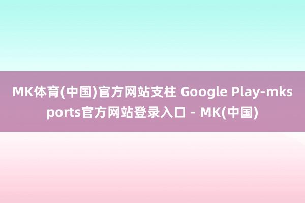 MK体育(中国)官方网站支柱 Google Play-mksports官方网站登录入口 - MK(中国)