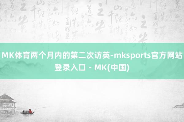 MK体育两个月内的第二次访英-mksports官方网站登录入口 - MK(中国)