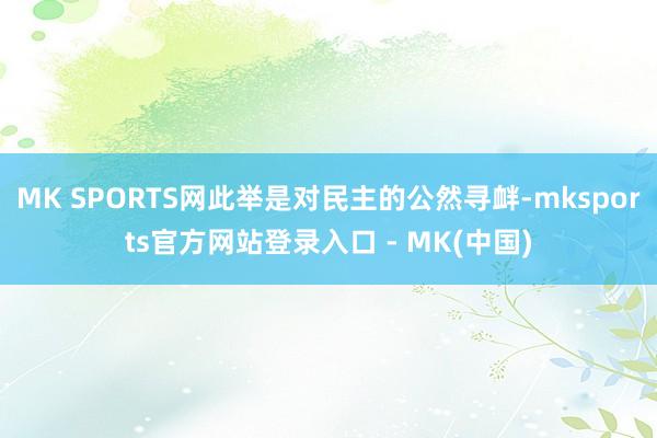 MK SPORTS网此举是对民主的公然寻衅-mksports官方网站登录入口 - MK(中国)