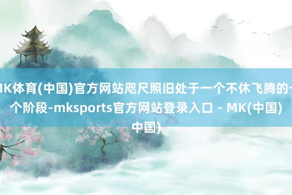 MK体育(中国)官方网站咫尺照旧处于一个不休飞腾的一个阶段-mksports官方网站登录入口 - MK(中国)