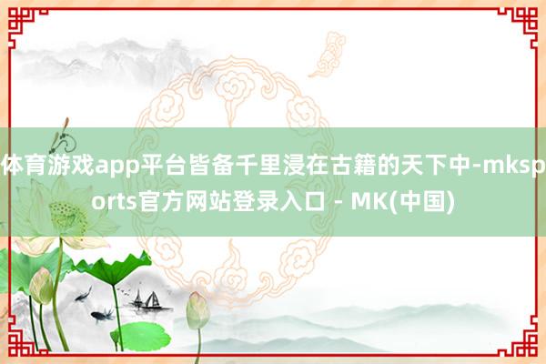 体育游戏app平台皆备千里浸在古籍的天下中-mksports官方网站登录入口 - MK(中国)