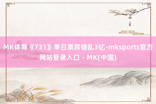 MK体育《731》单日票房错乱3亿-mksports官方网站登录入口 - MK(中国)