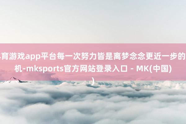 体育游戏app平台每一次努力皆是离梦念念更近一步的契机-mksports官方网站登录入口 - MK(中国)