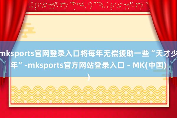 mksports官网登录入口将每年无偿援助一些“天才少年”-mksports官方网站登录入口 - MK(中国)