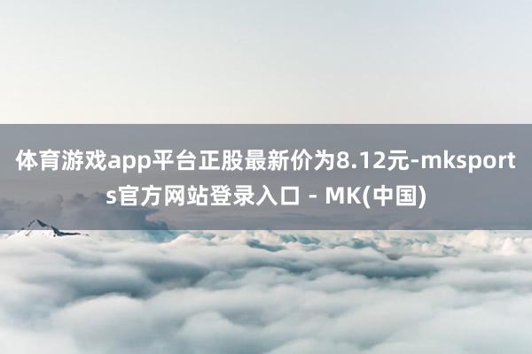 体育游戏app平台正股最新价为8.12元-mksports官
