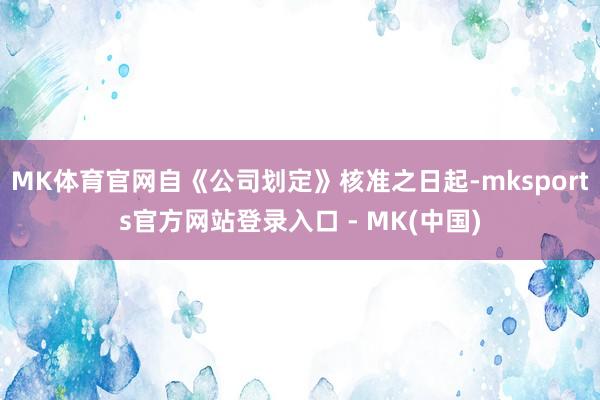 MK体育官网自《公司划定》核准之日起-mksports官方网