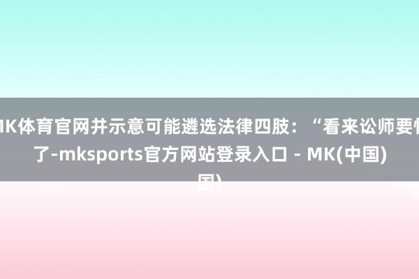 MK体育官网并示意可能遴选法律四肢：“看来讼师要忙了-mksports官方网站登录入口 - MK(中国)
