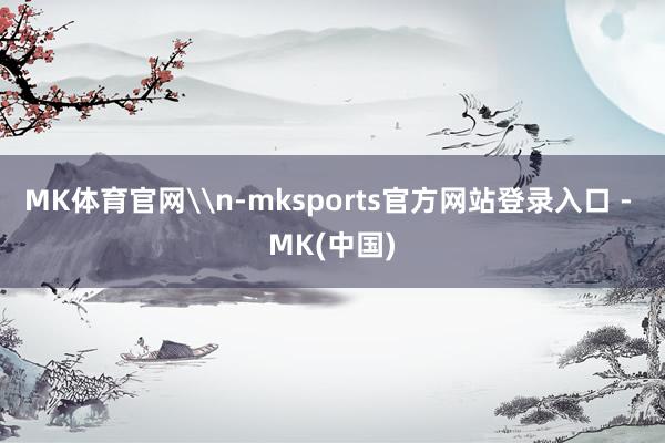 MK体育官网\n-mksports官方网站登录入口 - MK(中国)