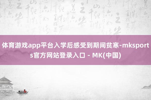 体育游戏app平台入学后感受到期间贫寒-mksports官方网站登录入口 - MK(中国)