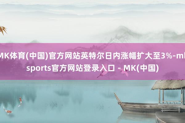 MK体育(中国)官方网站英特尔日内涨幅扩大至3%-mksports官方网站登录入口 - MK(中国)