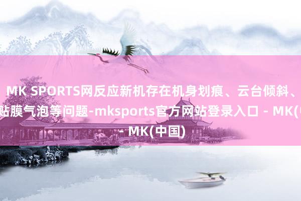 MK SPORTS网反应新机存在机身划痕、云台倾斜、屏幕贴膜