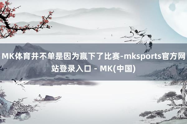 MK体育并不单是因为赢下了比赛-mksports官方网站登录