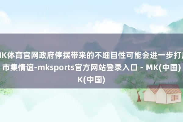 MK体育官网政府停摆带来的不细目性可能会进一步打压市集情谊-
