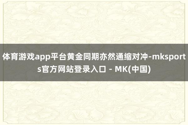 体育游戏app平台黄金同期亦然通缩对冲-mksports官方
