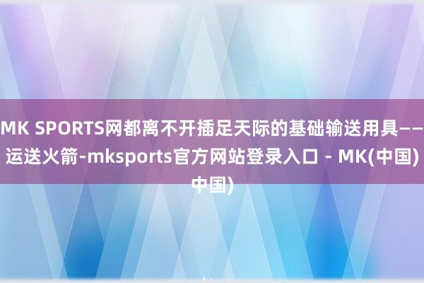 MK SPORTS网都离不开插足天际的基础输送用具——运送火