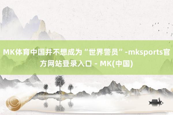 MK体育中国并不想成为“世界警员”-mksports官方网站