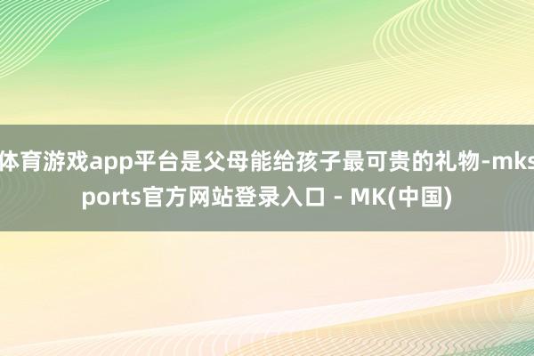 体育游戏app平台是父母能给孩子最可贵的礼物-mksport