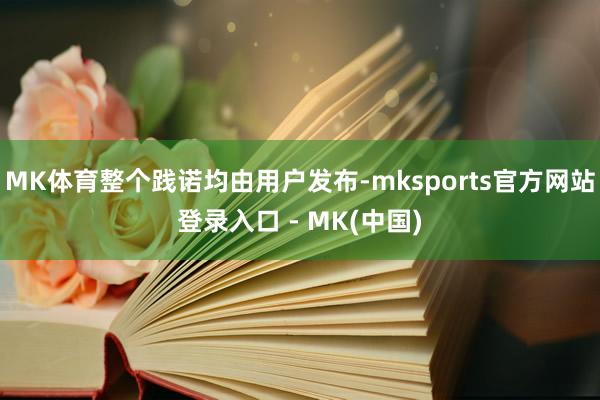 MK体育整个践诺均由用户发布-mksports官方网站登录入