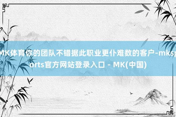 MK体育你的团队不错据此职业更仆难数的客户-mksports