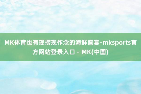 MK体育也有现捞现作念的海鲜盛宴-mksports官方网站登