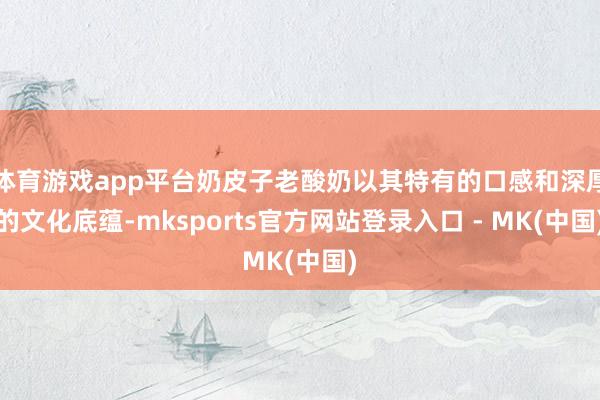 体育游戏app平台奶皮子老酸奶以其特有的口感和深厚的文化底蕴