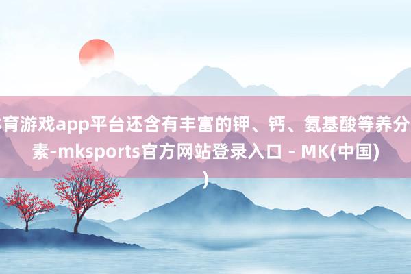 体育游戏app平台还含有丰富的钾、钙、氨基酸等养分要素-mk