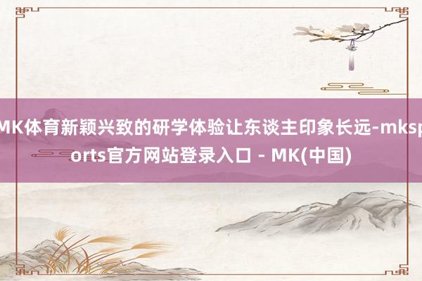 MK体育新颖兴致的研学体验让东谈主印象长远-mksports