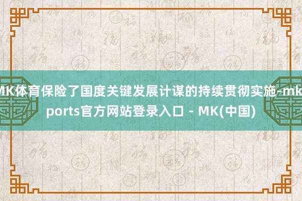 MK体育保险了国度关键发展计谋的持续贯彻实施-mksport