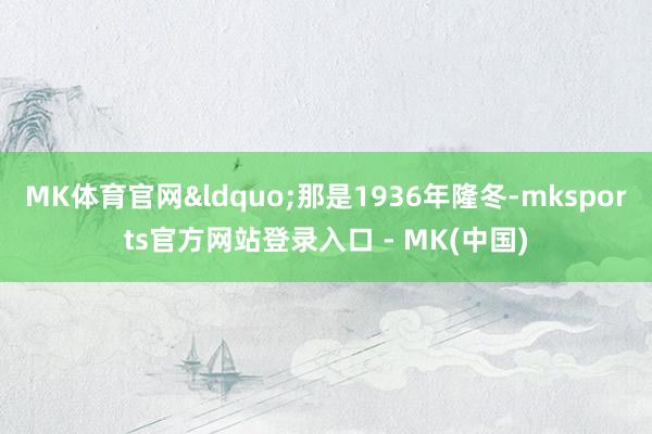 MK体育官网&ldquo;那是1936年隆冬-mks
