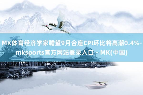 MK体育经济学家瞻望9月合座CPI环比将高潮0.4%-mks