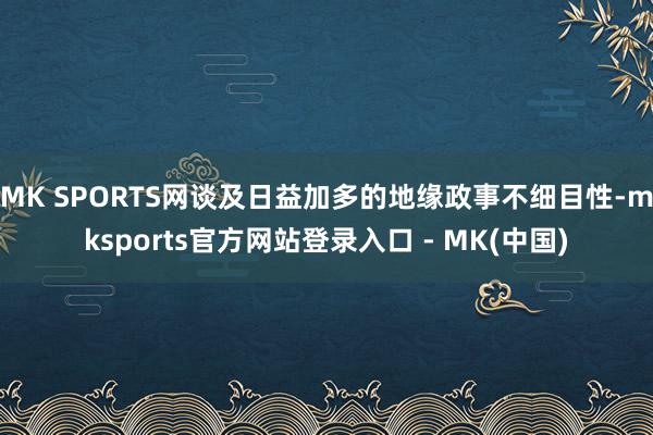 MK SPORTS网谈及日益加多的地缘政事不细目性-mksp