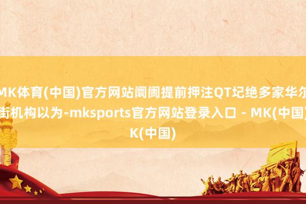 MK体育(中国)官方网站阛阓提前押注QT圮绝多家华尔街机构以