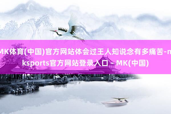 MK体育(中国)官方网站体会过王人知说念有多痛苦-mkspo