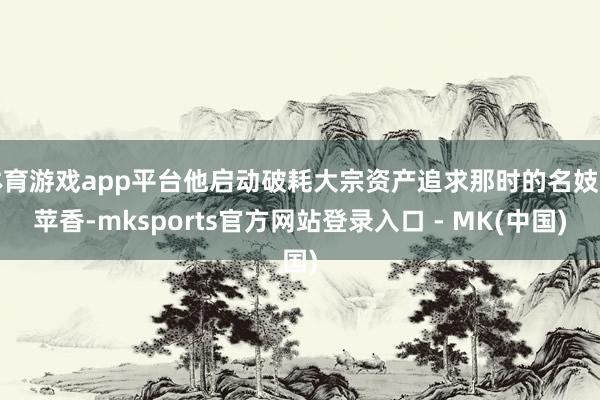体育游戏app平台他启动破耗大宗资产追求那时的名妓李苹香-m