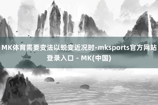 MK体育需要变法以蜕变近况时-mksports官方网站登录入